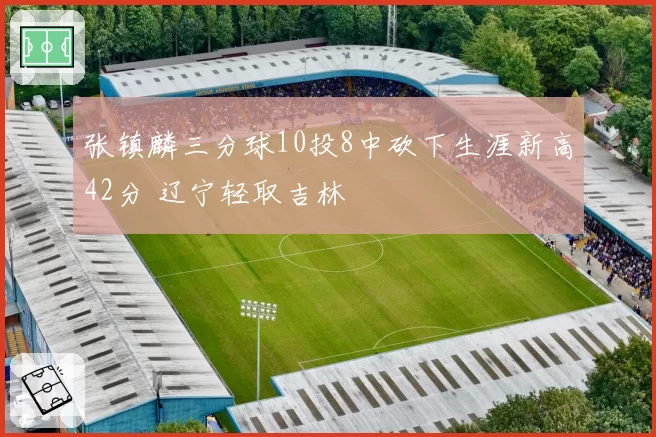 张镇麟三分球10投8中砍下生涯新高42分 辽宁轻取吉林