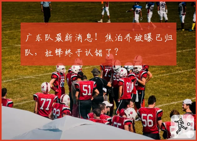 广东队最新消息！焦泊乔被曝已归队，杜锋终于认错了？