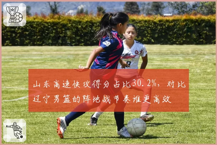山东高速快攻得分占比30.2%，对比辽宁男篮的阵地战节奏谁更高效
