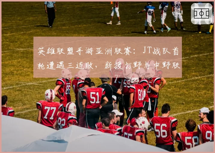 英雄联盟手游亚洲联赛:JT战队首轮遭遇三连败,新援打野与中野联动为何脱节?