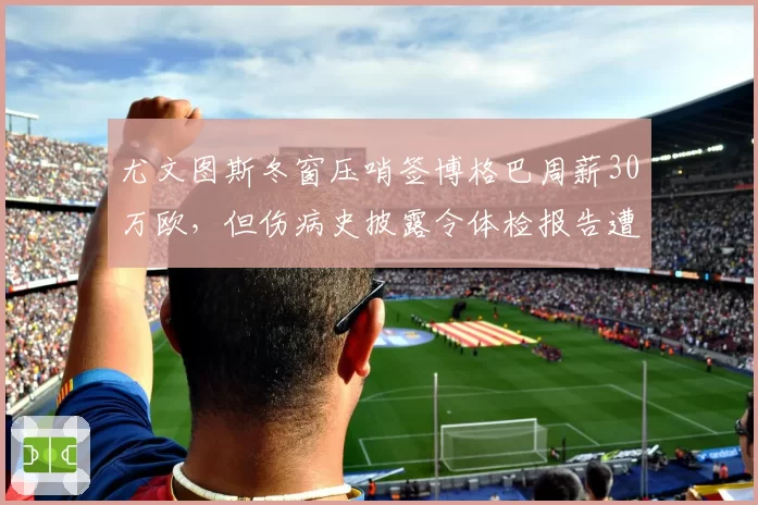 尤文图斯冬窗压哨签博格巴周薪30万欧,但伤病史披露令体检报告遭球迷质疑“例行公事”