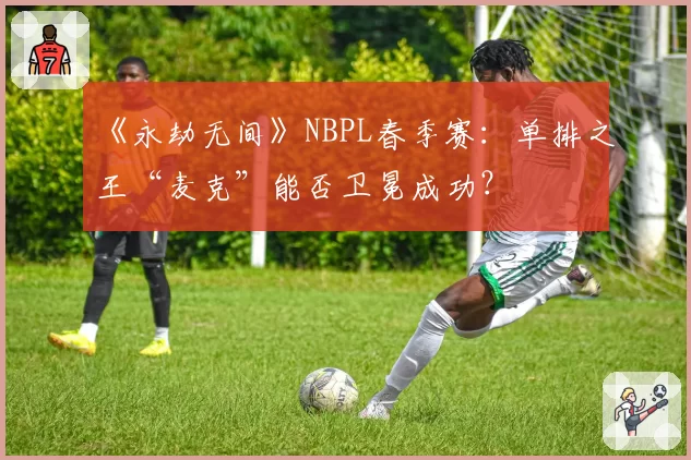 《永劫无间》NBPL春季赛：单排之王“麦克”能否卫冕成功？