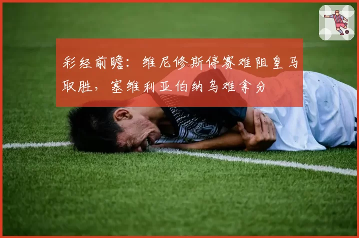 彩经前瞻:维尼修斯停赛难阻皇马取胜,塞维利亚伯纳乌难拿分