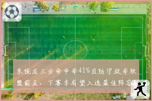 朱俊龙三分命中率41%且防守效率联盟前五，下赛季有望入选最佳阵容
