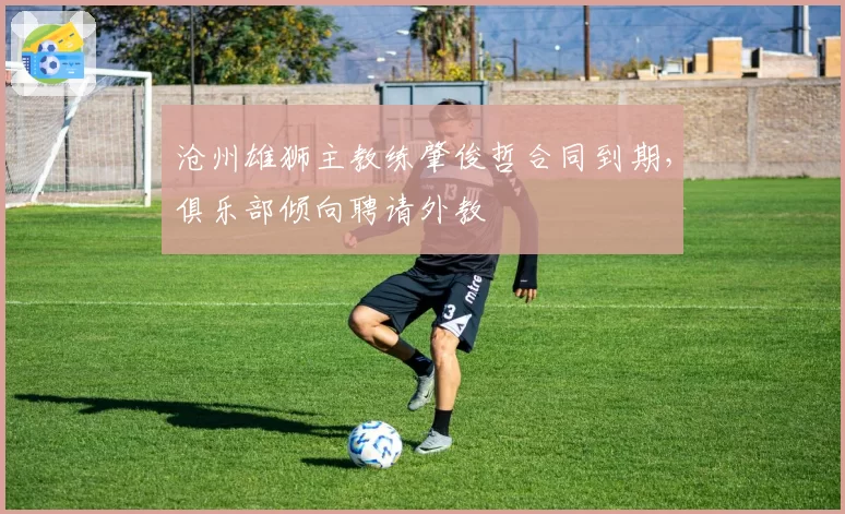 沧州雄狮主教练肇俊哲合同到期，俱乐部倾向聘请外教