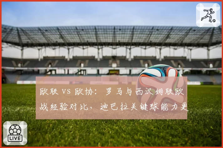 欧联 vs 欧协：罗马与西汉姆联欧战经验对比，迪巴拉关键球能力更强