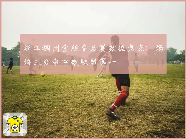 浙江稠州金租季后赛数据盘点：场均三分命中数联盟第一