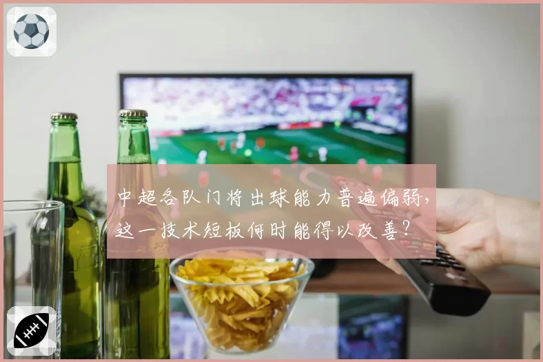 中超各队门将出球能力普遍偏弱，这一技术短板何时能得以改善？