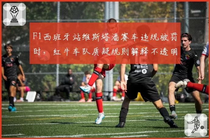 F1西班牙站维斯塔潘赛车违规被罚时,红牛车队质疑规则解释不透明