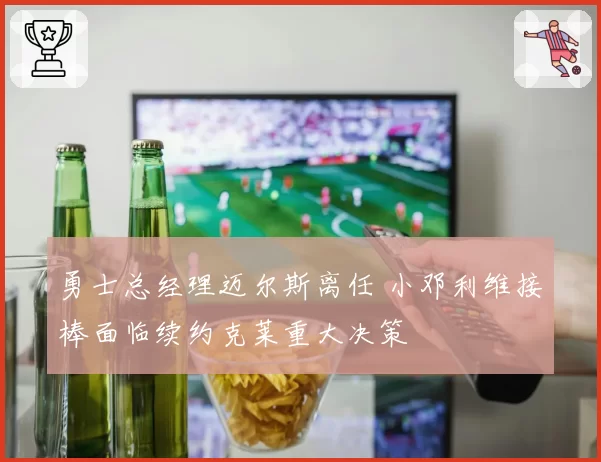 勇士总经理迈尔斯离任 小邓利维接棒面临续约克莱重大决策