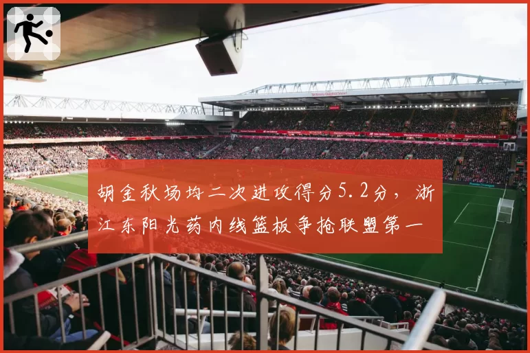 胡金秋场均二次进攻得分5.2分,浙江东阳光药内线篮板争抢联盟第一
