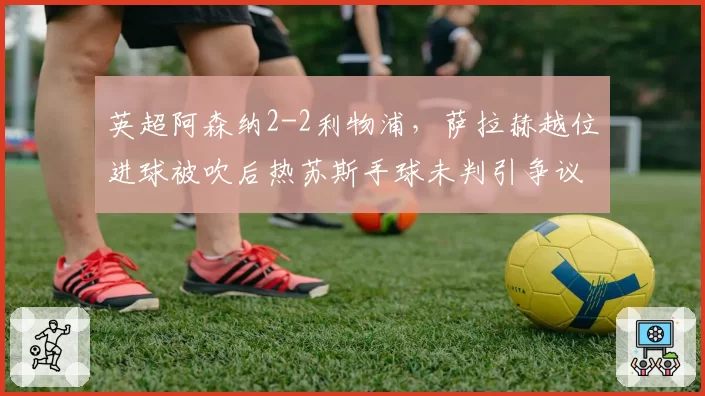 英超阿森纳2-2利物浦，萨拉赫越位进球被吹后热苏斯手球未判引争议