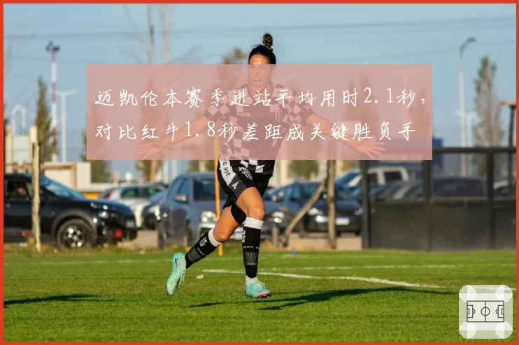 迈凯伦本赛季进站平均用时2.1秒，对比红牛1.8秒差距成关键胜负手