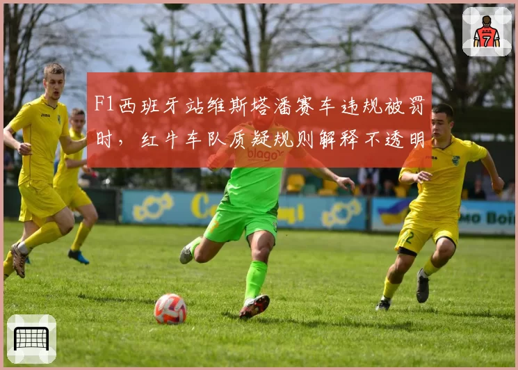 F1西班牙站维斯塔潘赛车违规被罚时,红牛车队质疑规则解释不透明