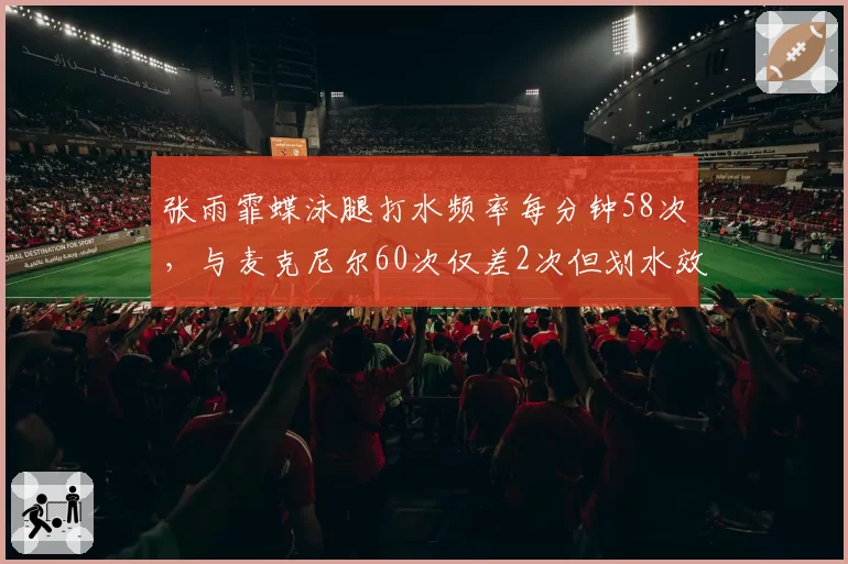 张雨霏蝶泳腿打水频率每分钟58次，与麦克尼尔60次仅差2次但划水效率略低