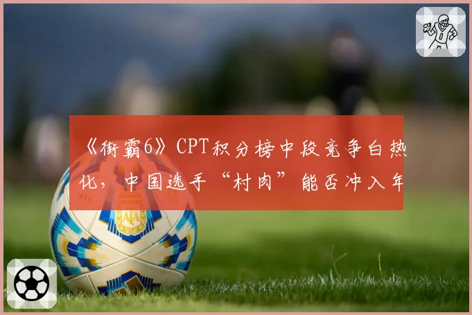 《街霸6》CPT积分榜中段竞争白热化，中国选手“村肉”能否冲入年终总决赛？
