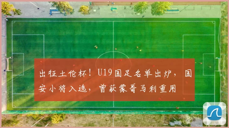出征土伦杯!U19国足名单出炉,国安小将入选,曾获蒙哥马利重用