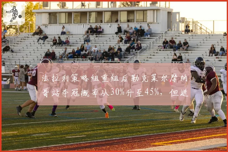 法拉利策略组重组后勒克莱尔摩纳哥站夺冠概率从30%升至45%，但进站仍慢