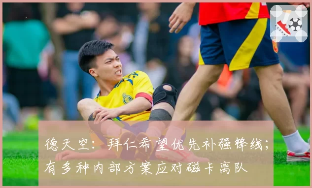 德天空:拜仁希望优先补强锋线;有多种内部方案应对磁卡离队