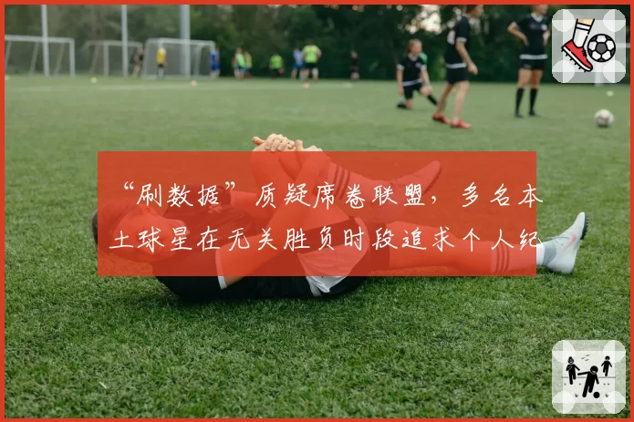 “刷数据”质疑席卷联盟，多名本土球星在无关胜负时段追求个人纪录