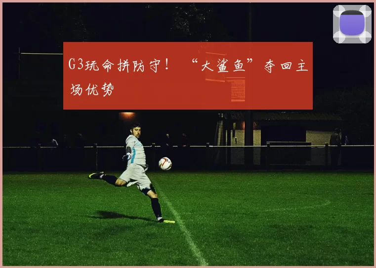 G3玩命拼防守！ “大鲨鱼”夺回主场优势