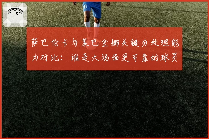 萨巴伦卡与莱巴金娜关键分处理能力对比：谁是大场面更可靠的球员？