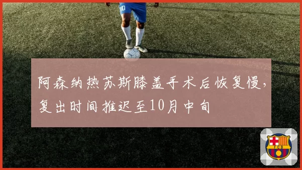 阿森纳热苏斯膝盖手术后恢复慢，复出时间推迟至10月中旬