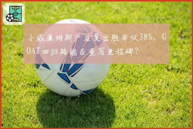 小威廉姆斯产后复出胜率仅38%,GOAT回归路能否重写里程碑?