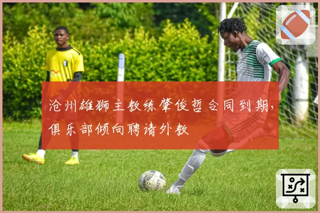 沧州雄狮主教练肇俊哲合同到期，俱乐部倾向聘请外教