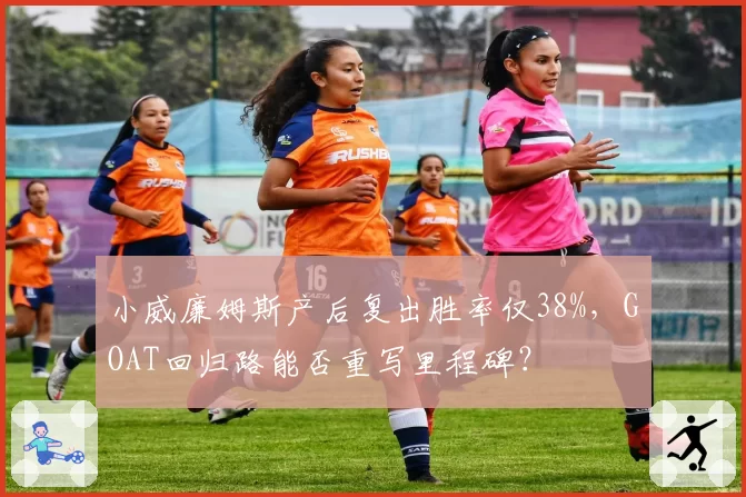 小威廉姆斯产后复出胜率仅38%,GOAT回归路能否重写里程碑?