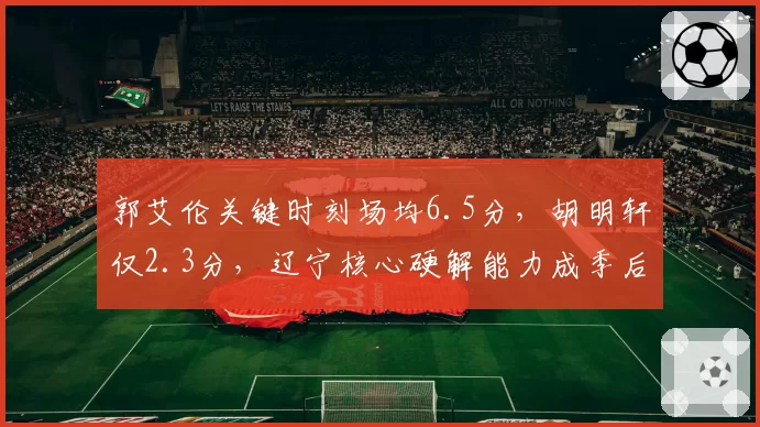 郭艾伦关键时刻场均6.5分，胡明轩仅2.3分，辽宁核心硬解能力成季后赛X因素