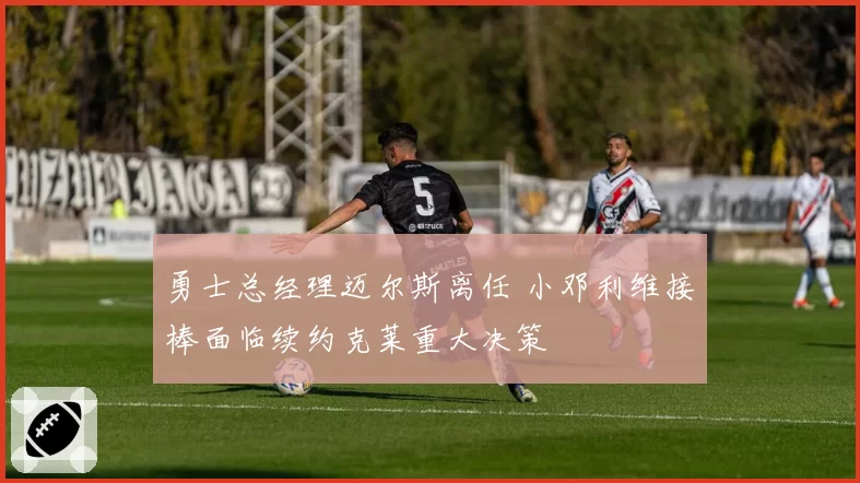 勇士总经理迈尔斯离任 小邓利维接棒面临续约克莱重大决策