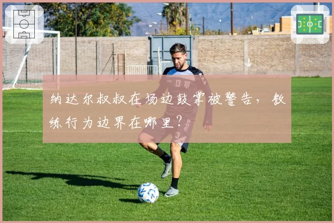 纳达尔叔叔在场边鼓掌被警告，教练行为边界在哪里？