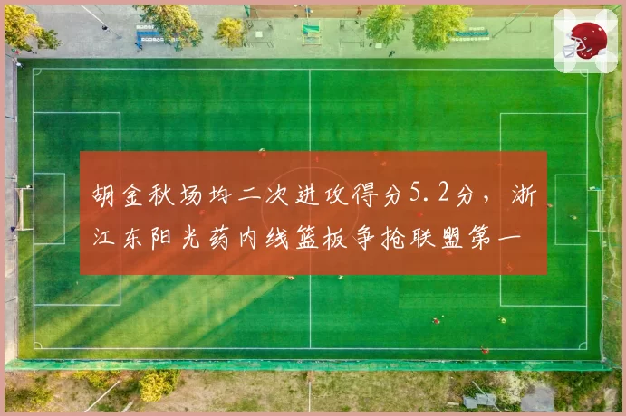 胡金秋场均二次进攻得分5.2分,浙江东阳光药内线篮板争抢联盟第一