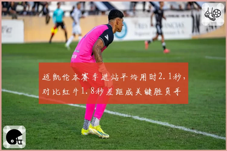 迈凯伦本赛季进站平均用时2.1秒，对比红牛1.8秒差距成关键胜负手