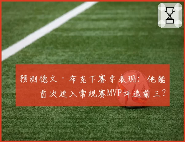 预测德文·布克下赛季表现：他能否首次进入常规赛MVP评选前三？