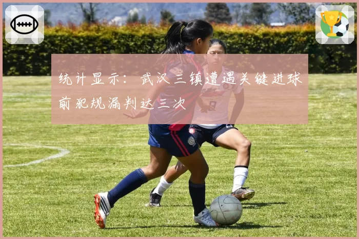统计显示：武汉三镇遭遇关键进球前犯规漏判达三次