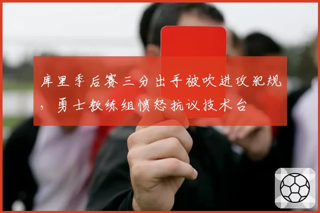 库里季后赛三分出手被吹进攻犯规，勇士教练组愤怒抗议技术台