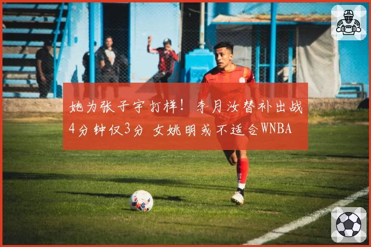 她为张子宇打样!李月汝替补出战4分钟仅3分 女姚明或不适合WNBA