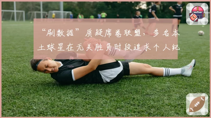 “刷数据”质疑席卷联盟，多名本土球星在无关胜负时段追求个人纪录