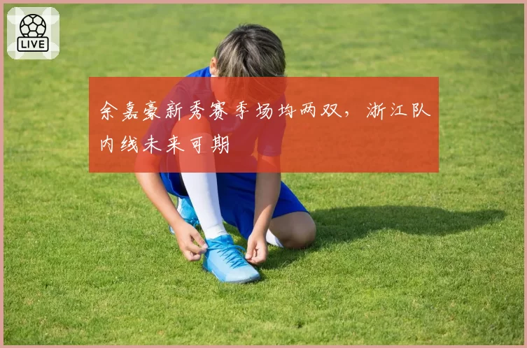 余嘉豪新秀赛季场均两双，浙江队内线未来可期