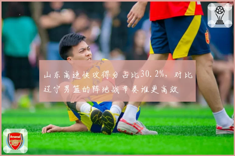 山东高速快攻得分占比30.2%，对比辽宁男篮的阵地战节奏谁更高效