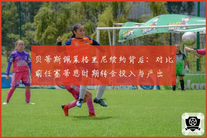 贝蒂斯佩莱格里尼续约背后：对比前任塞蒂恩时期转会投入与产出