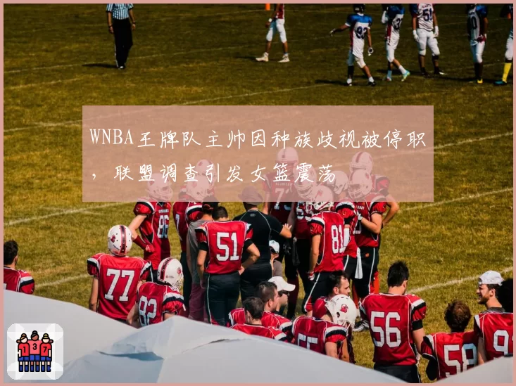 WNBA王牌队主帅因种族歧视被停职，联盟调查引发女篮震荡