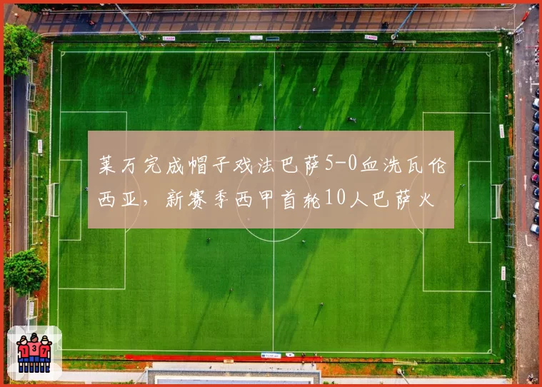 莱万完成帽子戏法巴萨5-0血洗瓦伦西亚,新赛季西甲首轮10人巴萨火力全开