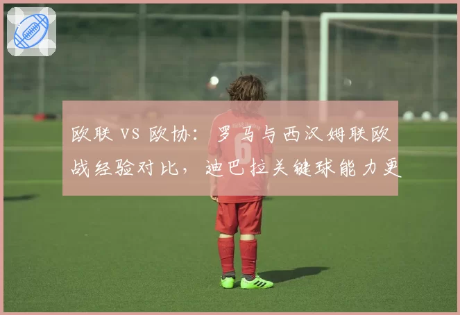 欧联 vs 欧协：罗马与西汉姆联欧战经验对比，迪巴拉关键球能力更强