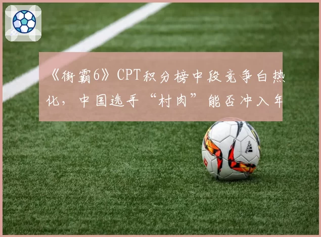 《街霸6》CPT积分榜中段竞争白热化，中国选手“村肉”能否冲入年终总决赛？