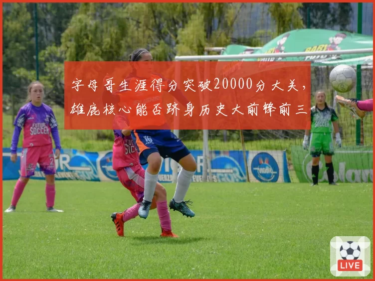 字母哥生涯得分突破20000分大关，雄鹿核心能否跻身历史大前锋前三？