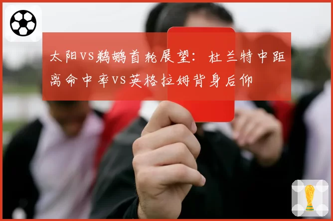 太阳vs鹈鹕首轮展望：杜兰特中距离命中率vs英格拉姆背身后仰