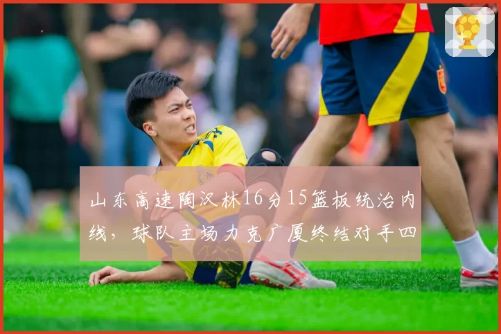 山东高速陶汉林16分15篮板统治内线，球队主场力克广厦终结对手四连胜